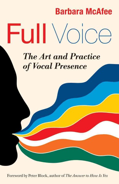 Full voice : the art and practice of vocal presence / Barbara McAfee ; [foreword by Peter Block].