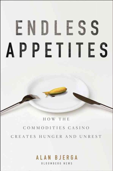 Endless appetites : how the commodities casino creates hunger and unrest / Alan Bjerga.