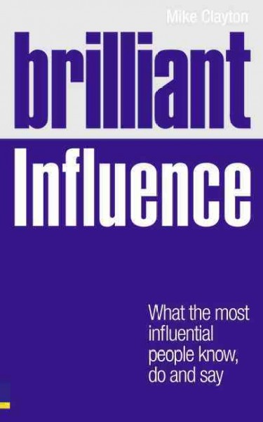 Brilliant influence : what brilliant influencers know, do and say / Mike Clayton.