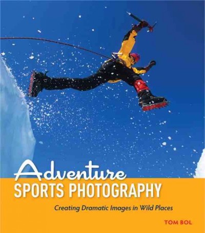 Adventure sports photography : creating dramatic images in wild places / Tom Bol.