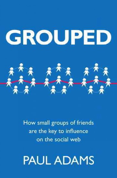 Grouped : how small groups of friends are the key to influence on the social web / Paul Adams.