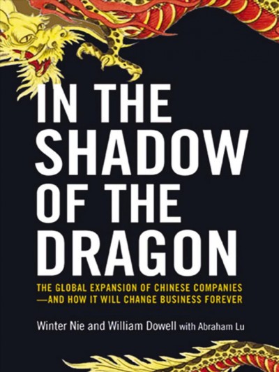 In the shadow of the dragon : the global expansion of Chinese companies--how it will change business forever / Winter Nie and William Dowell ; with Abraham Lu.