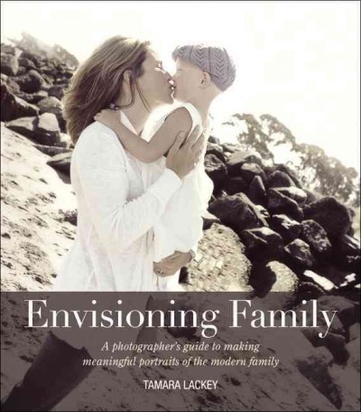 Envisioning family : a photographer's guide to making meaningful portraits of the modern family / Tamara Lackey.