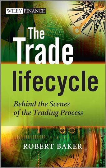 The trade lifecycle : behind the scenes of the trading process / Robert Baker.