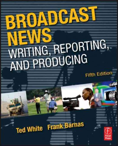 Broadcast news : writing, reporting, and producing / Ted White, Frank Barnas.