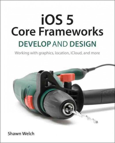 IOS 5 core frameworks : develop and design : working with graphics, location, iCloud, and more / Shawn Welch.