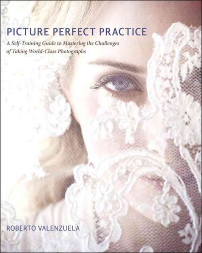 Picture perfect practice : a self-training guide to mastering the challenges of taking world-class photographs / Roberto Valenzuela.
