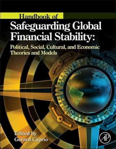 Handbook of safeguarding global financial stability : political, social, cultural, and economic theories and models / editor-in-chief, Gerard Caprio ; editors, Philippe Bacchetta, James R. Barth, Takeo Hoshi, Philip R. Lane, David G. Mayes, Atif R. Mian, Michael Taylor.