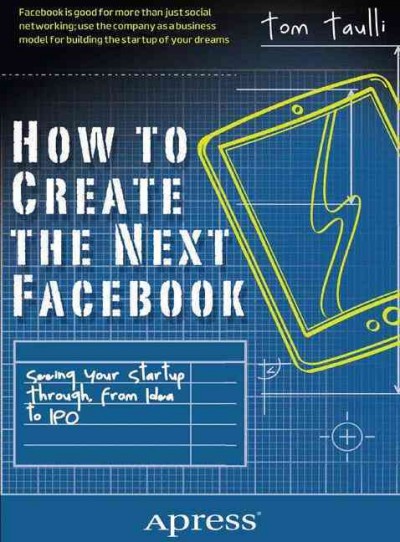 How to create the next Facebook : seeing your startup through, from idea to IPO / Tom Taulli.
