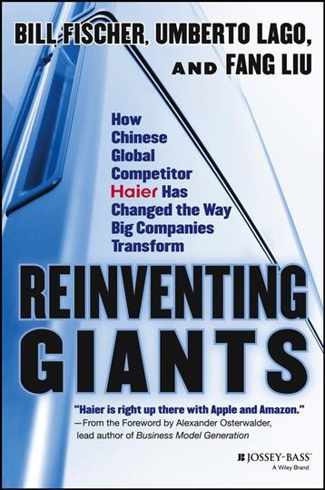 Reinventing giants : how Chinese global competitor Haier has changed the way big companies transform / Bill Fischer, Umberto Lago, and Fang Liu ; foreword by Alexander Osterwalder.