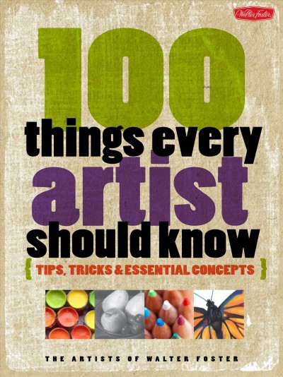 100 things every artist should know : tips, tricks & essential concepts / the artists of Walter Foster.