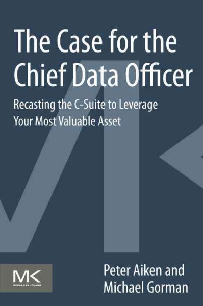 The case for the Chief Data Officer : recasting the C-suite to leverage your most valuable asset / Peter Aiken, Michael Gorman.