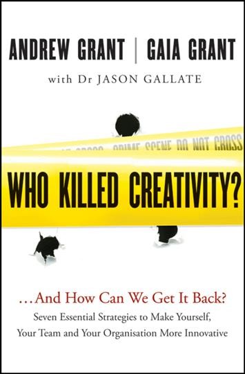 Who killed creativity? : ... and how we can get it back? : seven essential strategies to make yourself, your team and your organisation more innovative / Andrew Grant, Gaia Grant ; with Jason Gallate.