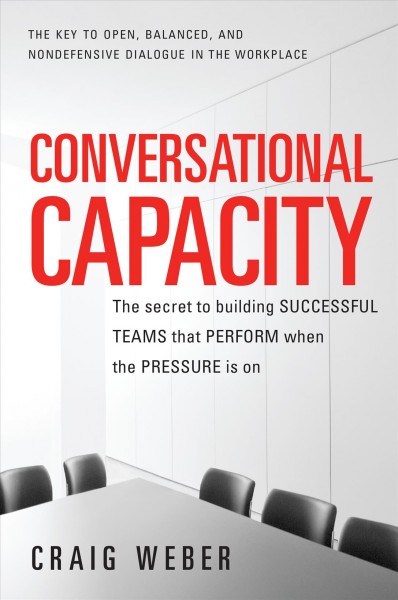 Conversational capacity : the secret to building successful teams that perform when the pressure is on / Craig Weber