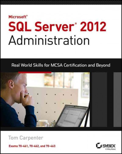 Microsoft SQL Server 2012 administration : real-world skills for MCSA certification and beyond : exams 70-461, 70-462, and 70-463 / Tom Carpenter.
