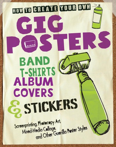 How to create your own gig posters, band T-shirts, album covers & stickers : screenprinting, photocopy art, mixed-media collage, and other guerilla poster styles / Ruthann Godollei.