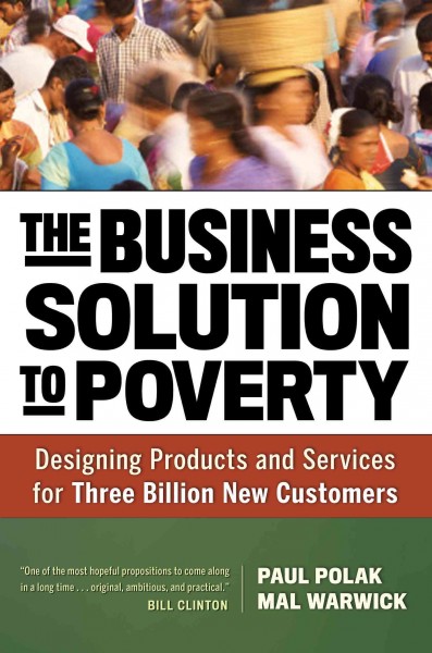 The business solution to poverty : designing products and services for three billion new customers / by Paul Polak and Mal Warwick.