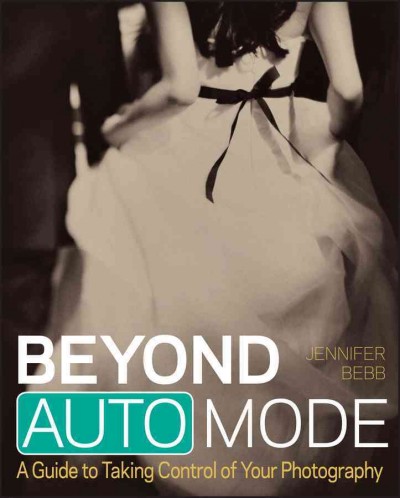 Beyond auto mode : a guide to taking control of your photography / Jennifer Bebb.