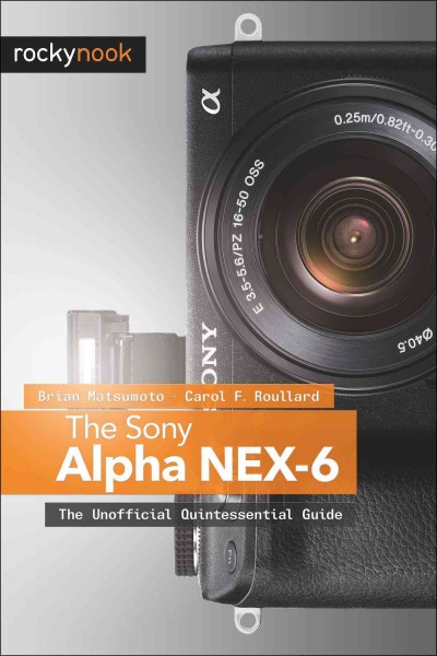 The Sony Alpha NEX-6 : the unofficial quintessential guide / Brian Matsumoto, Carol F. Roullard.