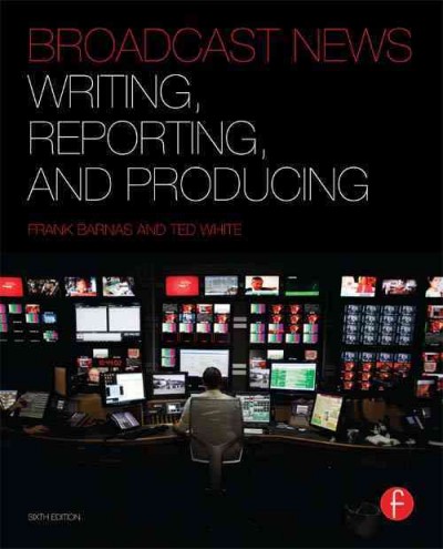 Broadcast news : writing, reporting, and producing / Frank Barnas and Ted White.