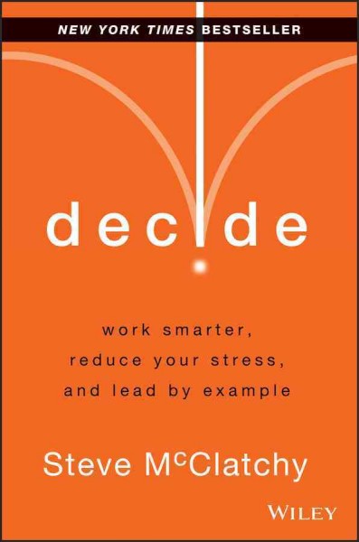 Decide : work smarter, reduce your stress and lead by example / Steve McClatchy.