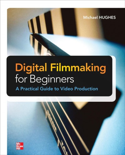 Digital filmmaking for beginners : a practical guide to video production / Michael K. Hughes.