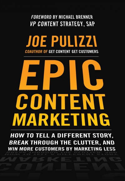 Epic content marketing : how to tell a different story, break through the clutter, and win more customers by marketing less / Joe Pulizzi.