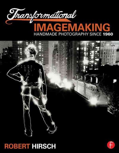 Transformational imagemaking : handmade photography since 1960 / Robert Hirsch.