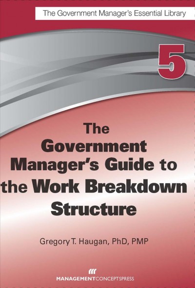 The government manager's guide to the work breakdown structure / Gregory T. Haugan.