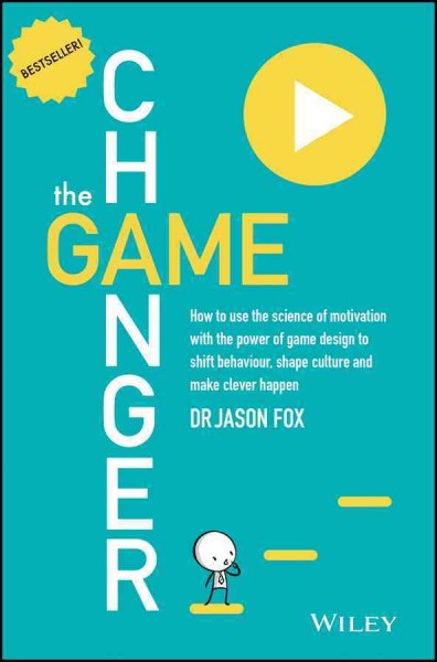 The game changer : how to use the science of motivation with the power of game design to shift behaviour, shape culture and make clever happen / Dr Jason Fox.