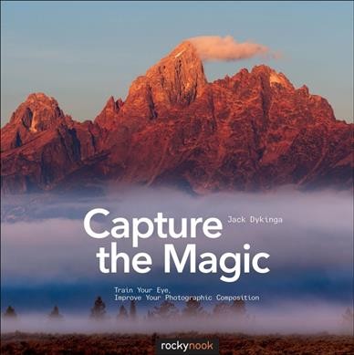 Capture the magic : train your eye, improve your photographic composition / Jack Dykinga.