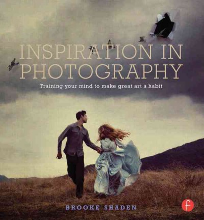 Inspiration in photography : train your mind to make great art a habit / Brooke Shaden.