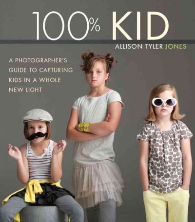 100% kid : a professional photographer's guide to capturing kids in a whole new light / Allison Tyler Jones.