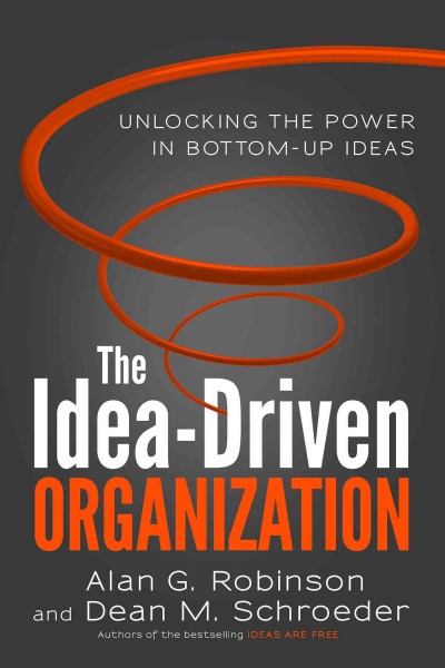 The idea-driven organization : unlocking the power in bottom-up ideas / Alan G. Robinson and Dean M. Schroeder.