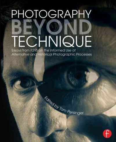 Photography beyond technique : essays from F295 by contemporary photographers on the informed use of alternative and historical photographic processes / edited by Tom Persinger.