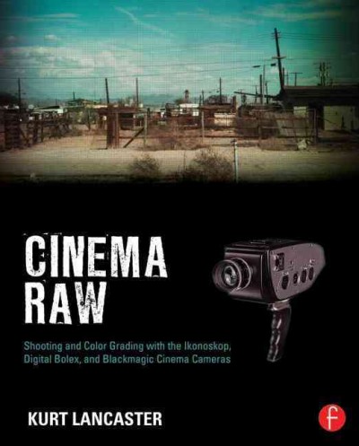 Cinema Raw : Shooting and Color Grading with the Ikonoskop, Digital Bolex, and Blackmagic Cinema Cameras.