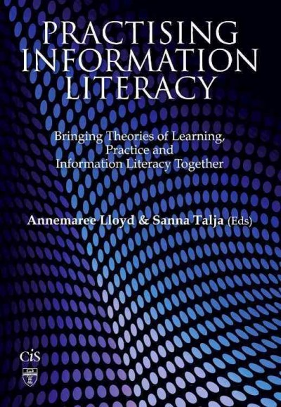 Practising information literacy : bringing theories of learning, practice and information literacy together / edited by Annemaree Lloyd, Sanna Talja.