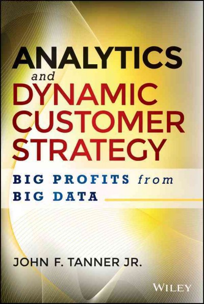 Analytics and dynamic customer strategy : big profits from big data / John F. (Jeff) Tanner, Jr.