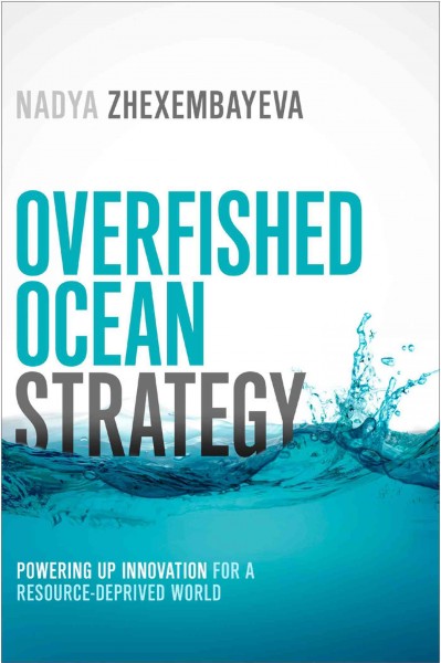 Overfished ocean strategy : powering up innovation for a resource-deprived world / Nadya Zhexembayeva.