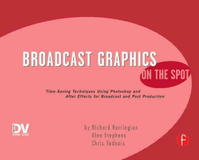Broadcast graphics on the spot : time-saving techniques using Photoshop and After Effects for broadcast and post production / by Richard Harrington, Glen Stephens, Chris Vadnais.