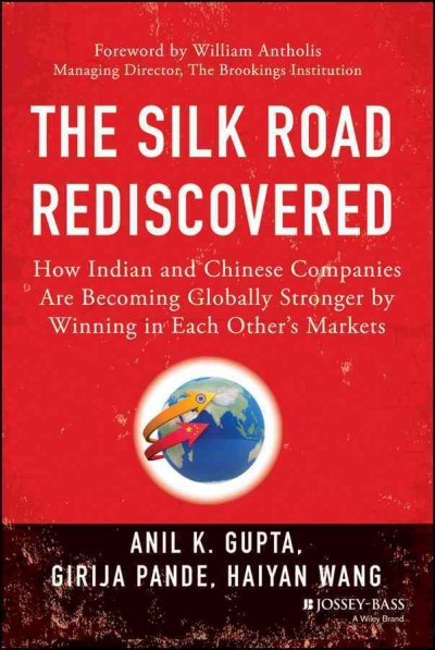 The silk road rediscovered : how Indian and Chinese companies are becoming globally stronger by winning in each others markets / Anil K. Gupta, Girija Pande, Haiyan Wang.