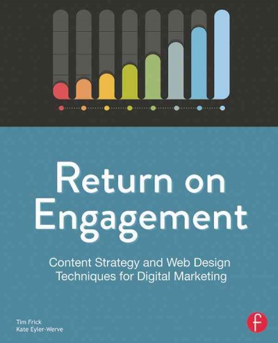 Return on engagement : content strategy and web design techniques for digital marketing / Tim Frick and Kate Eyler-Werve.