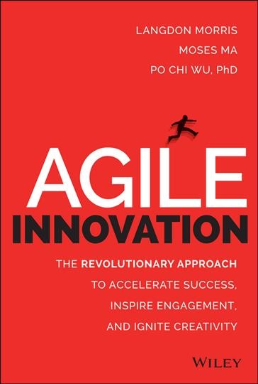 Agile innovation : the revolutionary approach to accelerate success, inspire engagement & ignite creativity / Langdon Morris, Moses Ma, Po Chi Wu.