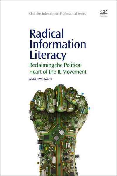 Radical information literacy : reclaiming the political heart of the IL movement / Andrew Whitworth.