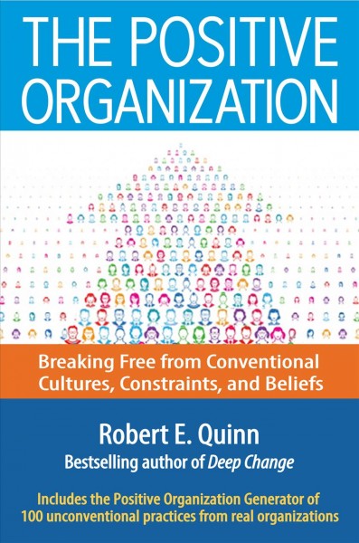 The positive organization : breaking free from conventional cultures, constraints, and beliefs / Robert E. Quinn.