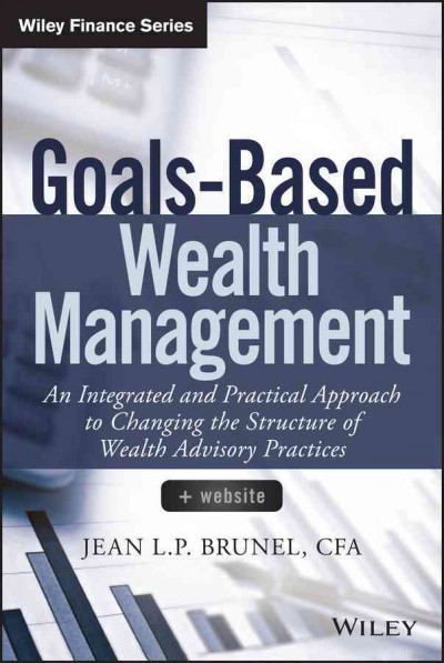 Goals-based wealth management : an integrated and practical approach to changing the structure of wealth advisory practices / Jean L.P. Brunel.