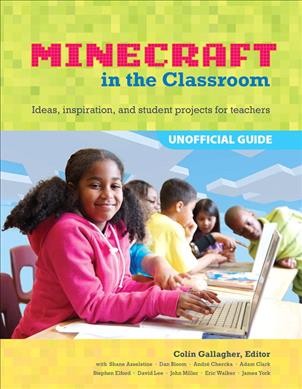 Minecraft in the classroom : ideas, inspiration, and student projects for teachers / Colin Gallagher, editor ; with Shane Asselstine [and others].