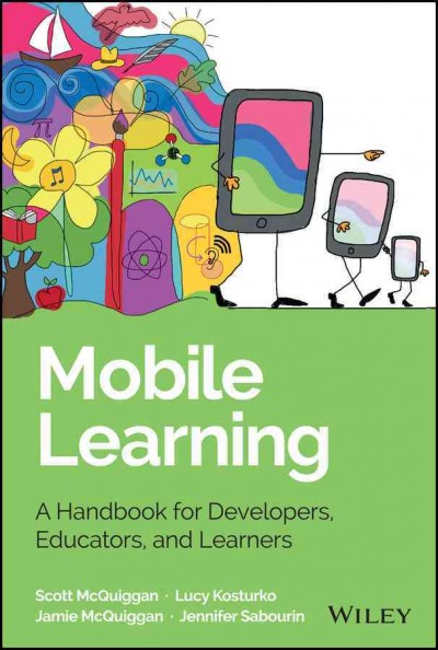 Mobile learning : a handbook for developers, educators, and learners / Scott McQuiggan, Lucy Kosturko, Jaime McQuiggan, Jennifer Sabourin.