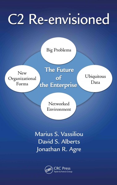 C2 re-envisioned : the future of the enterprise / Marius S. Vassiliou, David S. Alberts, Jonathan R. Agre.