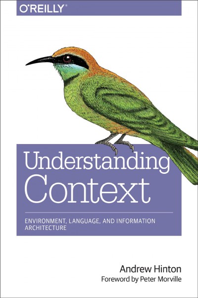 Understanding context : environment, language, and information architecture / Andrew Hinton ; foreword by Peter Morville.